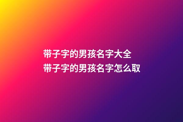 带子字的男孩名字大全 带子字的男孩名字怎么取